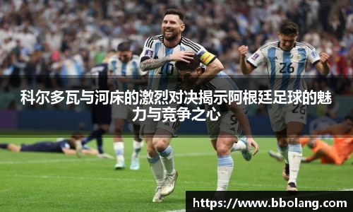 科尔多瓦与河床的激烈对决揭示阿根廷足球的魅力与竞争之心