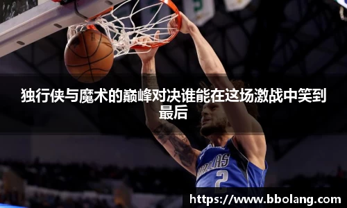 独行侠与魔术的巅峰对决谁能在这场激战中笑到最后